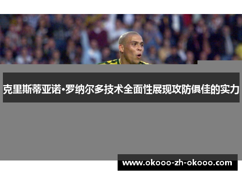 克里斯蒂亚诺·罗纳尔多技术全面性展现攻防俱佳的实力 克里斯蒂亚诺·罗纳尔多技术全面性展现攻防俱佳的实力
