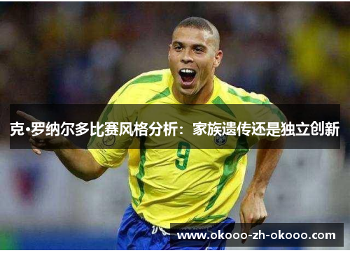 克·罗纳尔多比赛风格分析:家族遗传还是独立创新 克·罗纳尔多比赛风格分析:家族遗传还是独立创新