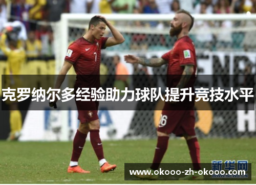 克罗纳尔多经验助力球队提升竞技水平 克罗纳尔多经验助力球队提升竞技水平