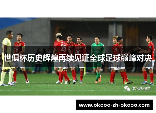 世俱杯历史辉煌再续见证全球足球巅峰对决