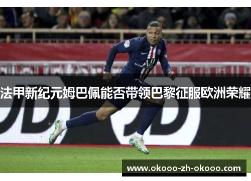 法甲新纪元姆巴佩能否带领巴黎征服欧洲荣耀 法甲新纪元姆巴佩能否带领巴黎征服欧洲荣耀