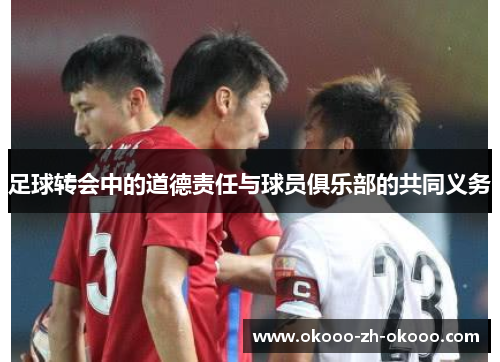 足球转会中的道德责任与球员俱乐部的共同义务 足球转会中的道德责任与球员俱乐部的共同义务