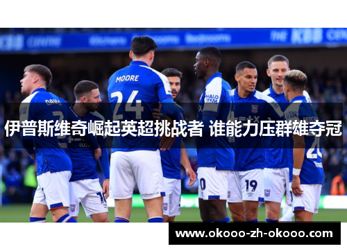 伊普斯维奇崛起英超挑战者 谁能力压群雄夺冠 伊普斯维奇崛起英超挑战者 谁能力压群雄夺冠