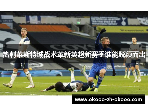 热刺莱斯特城战术革新英超新赛季谁能脱颖而出