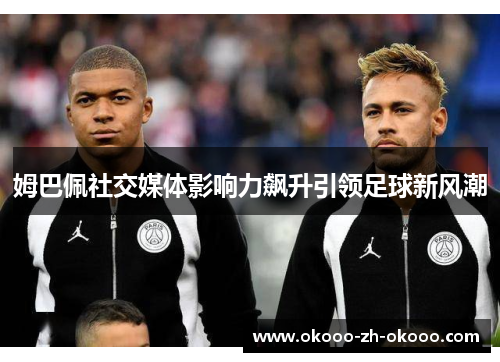 姆巴佩社交媒体影响力飙升引领足球新风潮 姆巴佩社交媒体影响力飙升引领足球新风潮