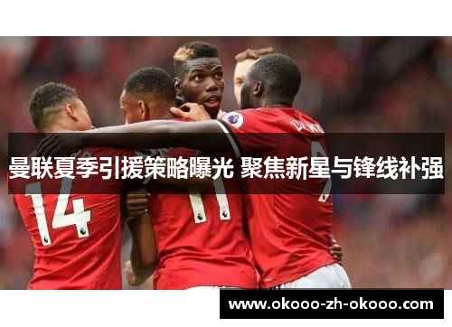 曼联夏季引援策略曝光 聚焦新星与锋线补强 曼联夏季引援策略曝光 聚焦新星与锋线补强